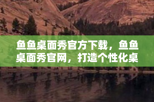 鱼鱼桌面秀官方下载，鱼鱼桌面秀官网，打造个性化桌面的新选择