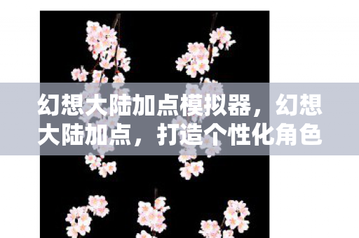 幻想大陆加点模拟器，幻想大陆加点，打造个性化角色，探索无限可能