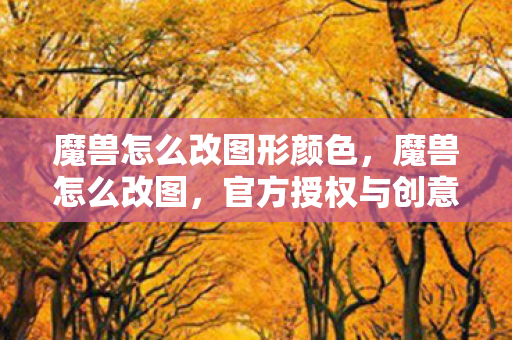 魔兽怎么改图形颜色，魔兽怎么改图，官方授权与创意工坊的合法改图途径
