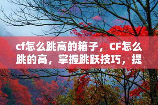cf怎么跳高的箱子，CF怎么跳的高，掌握跳跃技巧，提升游戏表现