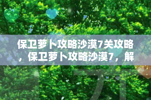 保卫萝卜攻略沙漠7关攻略，保卫萝卜攻略沙漠7，解锁隐藏关卡，打造完美阵容