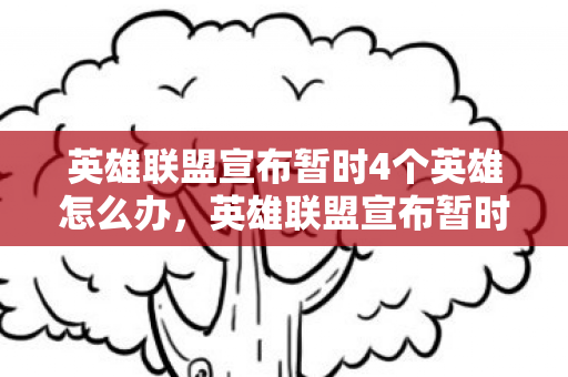 英雄联盟宣布暂时4个英雄怎么办，英雄联盟宣布暂时禁用四个英雄，玩家热议平衡调整