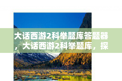 大话西游2科举题库答题器，大话西游2科举题库，探寻智慧与勇气的试炼