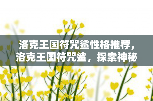 洛克王国符咒鲨性格推荐，洛克王国符咒鲨，探索神秘海域的奇幻之旅