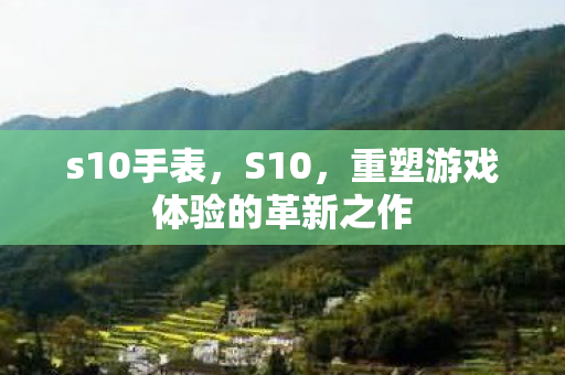 s10手表，S10，重塑游戏体验的革新之作