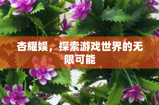 杏耀娱，探索游戏世界的无限可能