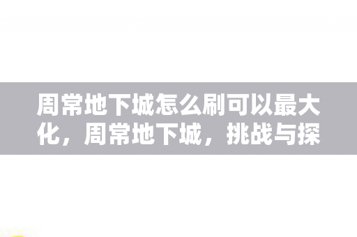 周常地下城怎么刷可以最大化，周常地下城，挑战与探索的无限可能