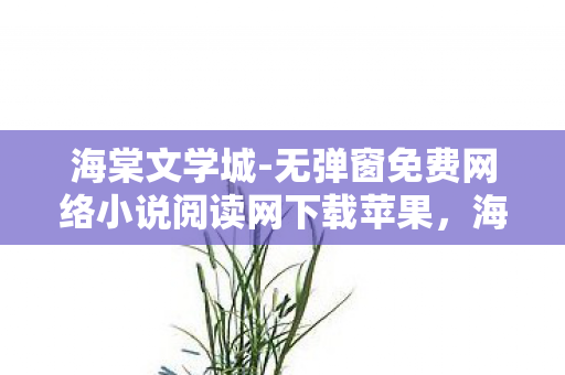 海棠文学城-无弹窗免费网络小说阅读网下载苹果，海棠文学城，打造无弹窗阅读新体验