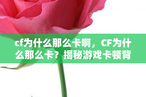 cf为什么那么卡啊，CF为什么那么卡？揭秘游戏卡顿背后的真相