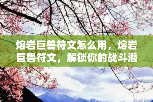 熔岩巨兽符文怎么用，熔岩巨兽符文，解锁你的战斗潜能