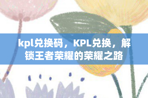 kpl兑换码，KPL兑换，解锁王者荣耀的荣耀之路