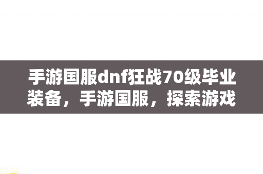 手游国服dnf狂战70级毕业装备，手游国服，探索游戏世界的无限可能