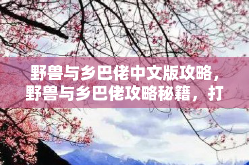 野兽与乡巴佬中文版攻略，野兽与乡巴佬攻略秘籍，打造你的生存与探险宝典