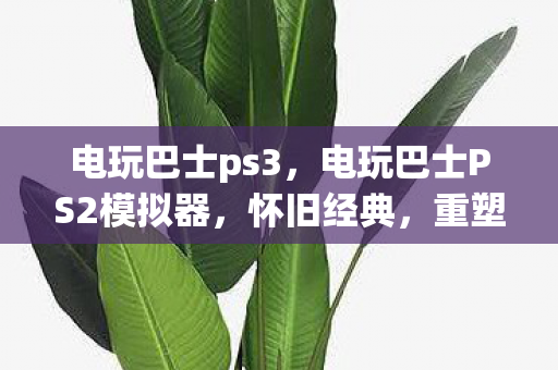 电玩巴士ps3，电玩巴士PS2模拟器，怀旧经典，重塑童年