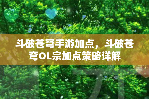 斗破苍穹手游加点，斗破苍穹OL宗加点策略详解