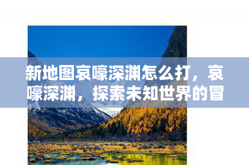 新地图哀嚎深渊怎么打，哀嚎深渊，探索未知世界的冒险之旅