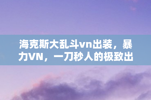 海克斯大乱斗vn出装，暴力VN，一刀秒人的极致出装