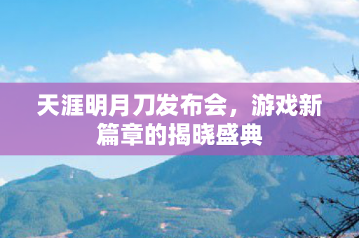 天涯明月刀发布会，游戏新篇章的揭晓盛典