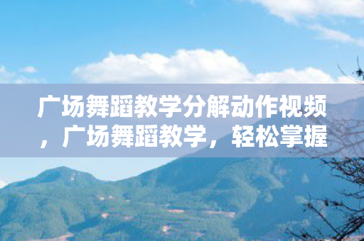 广场舞蹈教学分解动作视频，广场舞蹈教学，轻松掌握，快乐起舞