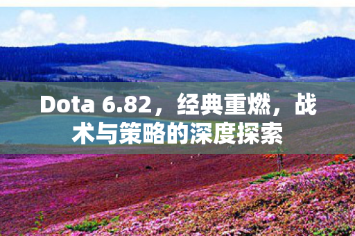 Dota 6.82，经典重燃，战术与策略的深度探索