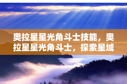 奥拉星星光角斗士技能，奥拉星星光角斗士，探索星域，挑战无限可能