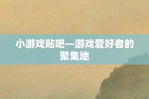 小游戏贴吧—游戏爱好者的聚集地