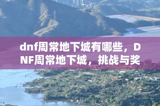dnf周常地下城有哪些，DNF周常地下城，挑战与奖励的完美结合