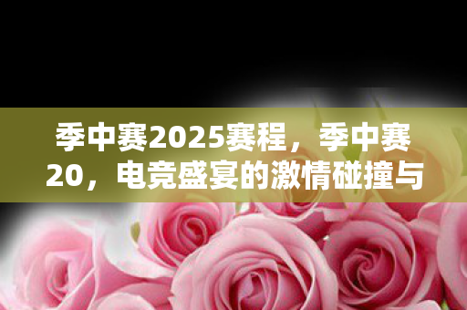季中赛2025赛程，季中赛20，电竞盛宴的激情碰撞与荣耀时刻