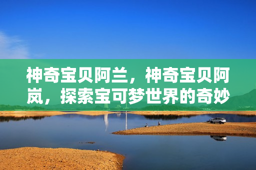 神奇宝贝阿兰，神奇宝贝阿岚，探索宝可梦世界的奇妙之旅