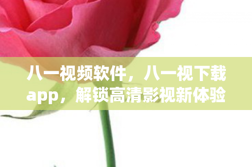 八一视频软件，八一视下载app，解锁高清影视新体验