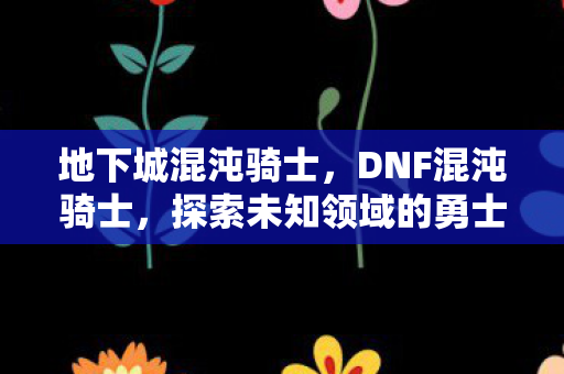 地下城混沌骑士，DNF混沌骑士，探索未知领域的勇士