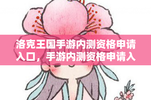 洛克王国手游内测资格申请入口，手游内测资格申请入口，如何轻松获取？