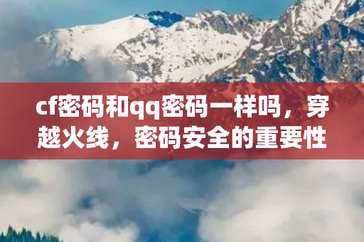 cf密码和qq密码一样吗，穿越火线，密码安全的重要性与保护策略