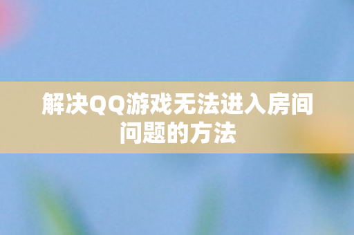 解决QQ游戏无法进入房间问题的方法