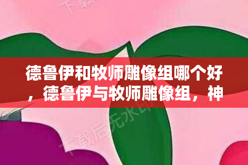德鲁伊和牧师雕像组哪个好，德鲁伊与牧师雕像组，神圣与自然的和谐融合