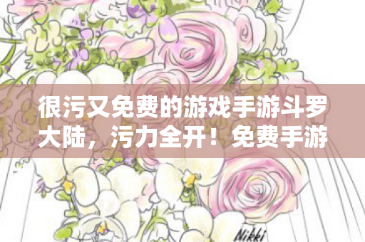 很污又免费的游戏手游斗罗大陆，污力全开！免费手游的极致诱惑