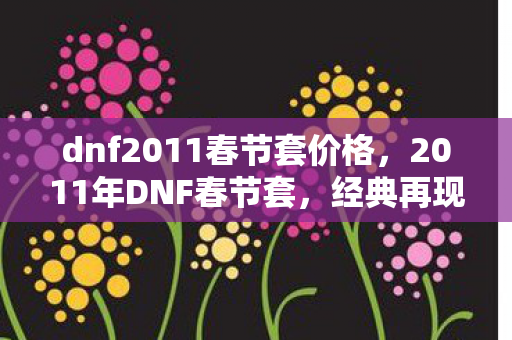 dnf2011春节套价格，2011年DNF春节套，经典再现，情怀与实力并存