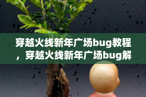 穿越火线新年广场bug教程，穿越火线新年广场bug解析，透视与瞬移的诡异现象