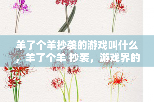 羊了个羊抄袭的游戏叫什么，羊了个羊 抄袭，游戏界的创意剽窃现象探析