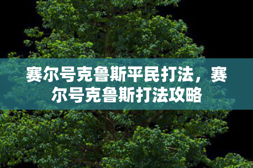 赛尔号克鲁斯平民打法，赛尔号克鲁斯打法攻略