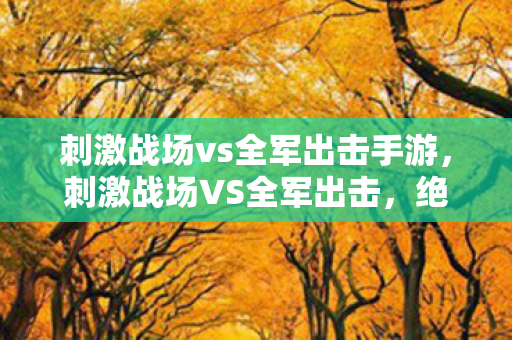 刺激战场vs全军出击手游，刺激战场VS全军出击，绝地求生手游的双雄对决