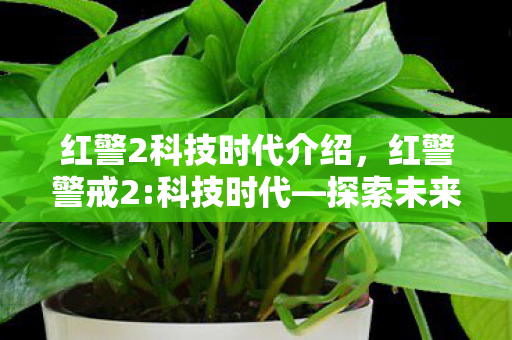 红警2科技时代介绍，红警警戒2:科技时代—探索未来战争的科技前沿