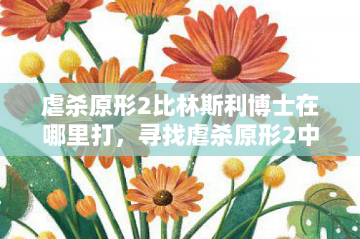 虐杀原形2比林斯利博士在哪里打，寻找虐杀原形2中的比林斯利博士