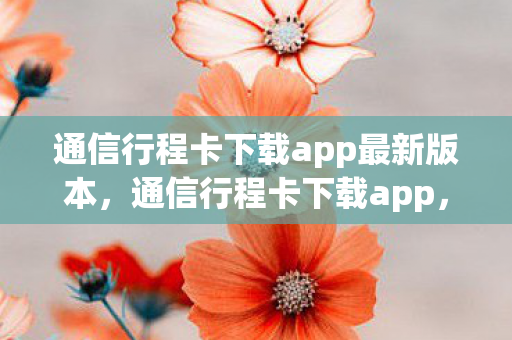 通信行程卡下载app最新版本，通信行程卡下载app，便捷出行，安全无忧