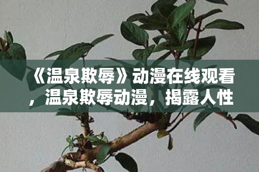 《温泉欺辱》动漫在线观看，温泉欺辱动漫，揭露人性深处的阴暗面