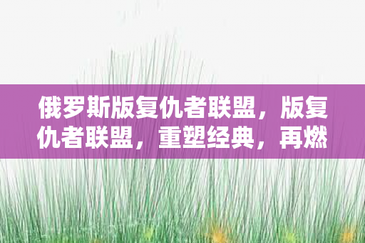 俄罗斯版复仇者联盟，版复仇者联盟，重塑经典，再燃激情