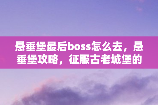 悬垂堡最后boss怎么去，悬垂堡攻略，征服古老城堡的完全指南