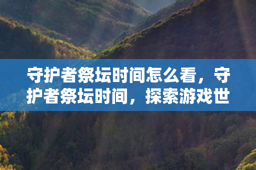 守护者祭坛时间怎么看，守护者祭坛时间，探索游戏世界的无尽奥秘