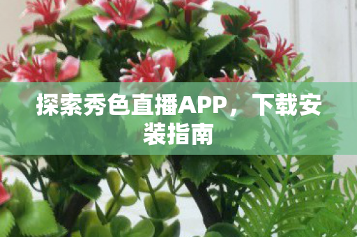 探索秀色直播APP，下载安装指南