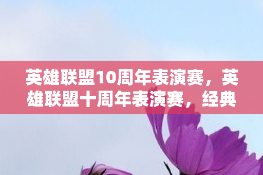 英雄联盟10周年表演赛，英雄联盟十周年表演赛，经典再现，情怀与技术的碰撞